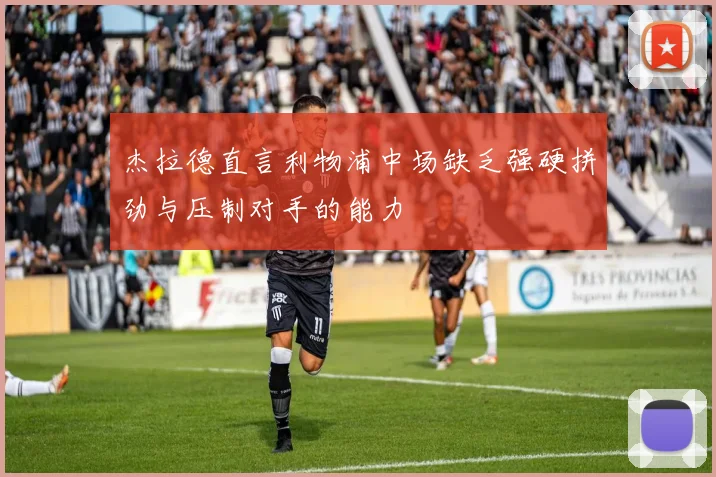 杰拉德直言利物浦中场缺乏强硬拼劲与压制对手的能力